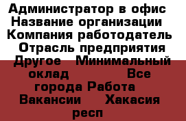 Администратор в офис › Название организации ­ Компания-работодатель › Отрасль предприятия ­ Другое › Минимальный оклад ­ 25 000 - Все города Работа » Вакансии   . Хакасия респ.